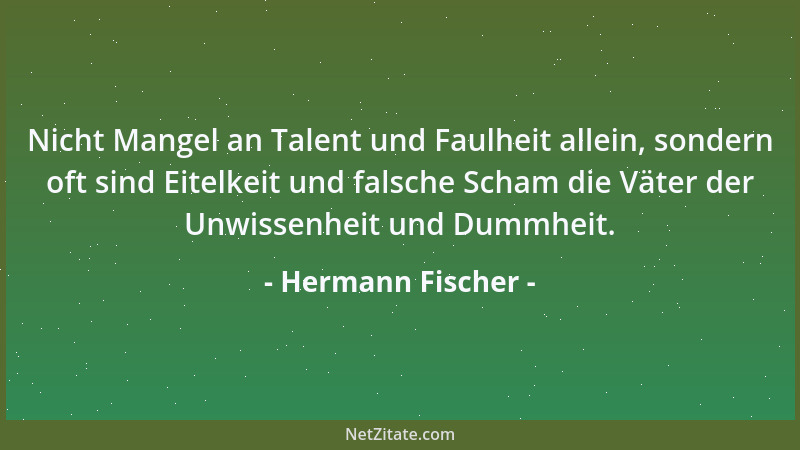 Hermann Fischer - Nicht Mangel an Talent und Faulheit allein, sondern oft sind Eitelkeit und falsche Scham die Väter der Un...
