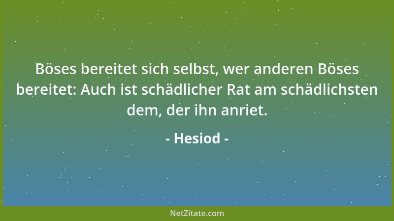 Hesiod - Böses bereitet sich selbst, wer anderen Böses bereitet: Auch ist schädlicher Rat am schädlichsten dem, der ihn anr...
