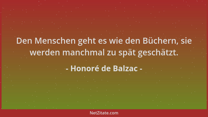 Honoré de Balzac - Den Menschen geht es wie den Büchern, sie werden manchmal zu spät geschätzt....