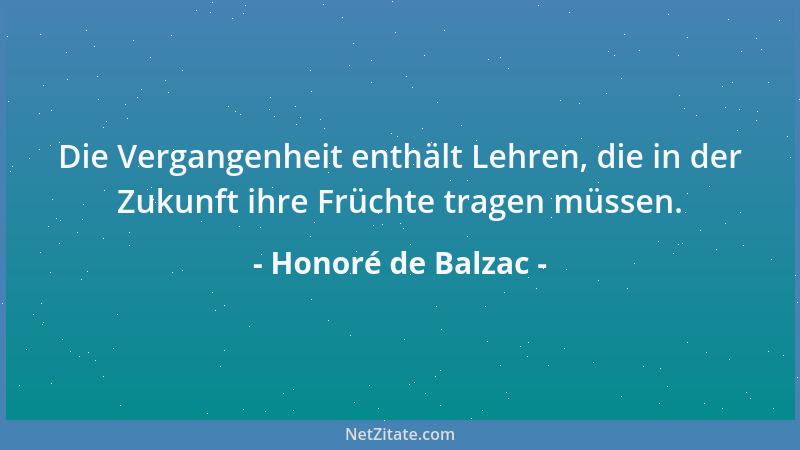 Honoré de Balzac - Die Vergangenheit enthält Lehren, die in der Zukunft ihre Früchte tragen müssen....