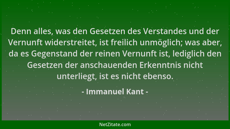 Immanuel Kant - Denn alles, was den Gesetzen des Verstandes und der Vernunft widerstreitet, ist freilich unmöglich; was abe...
