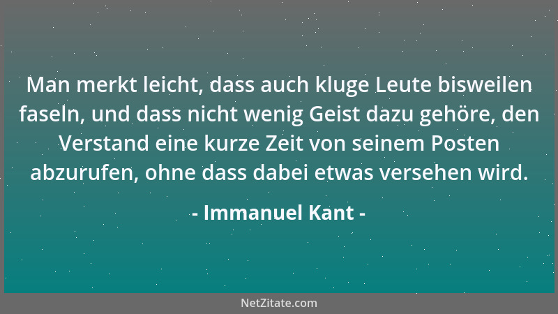 Immanuel Kant - Man merkt leicht, dass auch kluge Leute bisweilen faseln, und dass nicht wenig Geist dazu gehöre, den Verst...