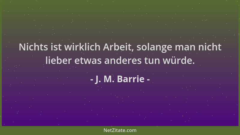 J. M. Barrie - Nichts ist wirklich Arbeit, solange man nicht lieber etwas anderes tun würde....