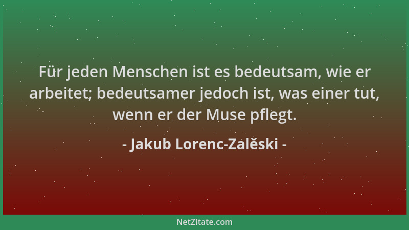 Jakub Lorenc-Zalěski - Für jeden Menschen ist es bedeutsam, wie er arbeitet; bedeutsamer jedoch ist, was einer tut, wenn er...