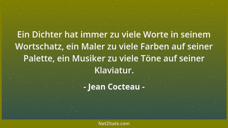 Jean Cocteau - Ein Dichter hat immer zu viele Worte in seinem Wortschatz, ein Maler zu viele Farben auf seiner Palette, ein...