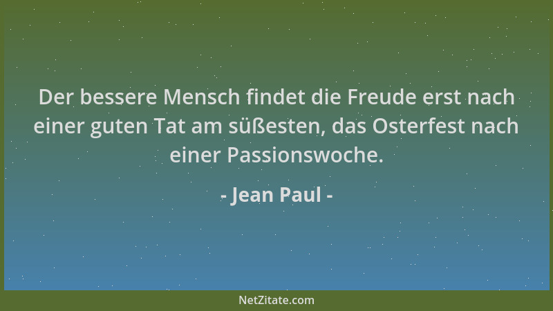Jean Paul - Der bessere Mensch findet die Freude erst nach einer guten Tat am süßesten, das Osterfest nach einer Passionswo...