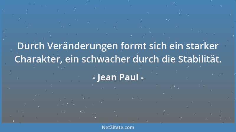Jean Paul - Durch Veränderungen formt sich ein starker Charakter, ein schwacher durch die Stabilität....