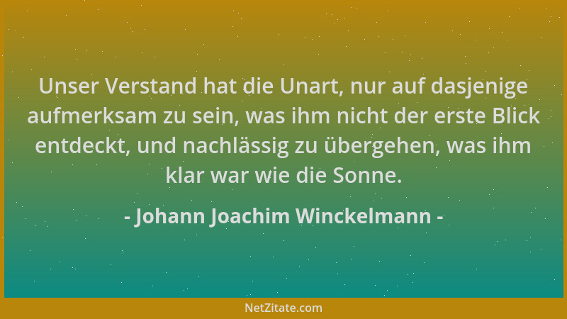 Johann Joachim Winckelmann - Unser Verstand hat die Unart, nur auf dasjenige aufmerksam zu sein, was ihm nicht der erste Bl...