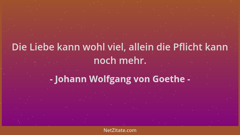 Johann Wolfgang von Goethe - Die Liebe kann wohl viel, allein die Pflicht kann noch mehr....