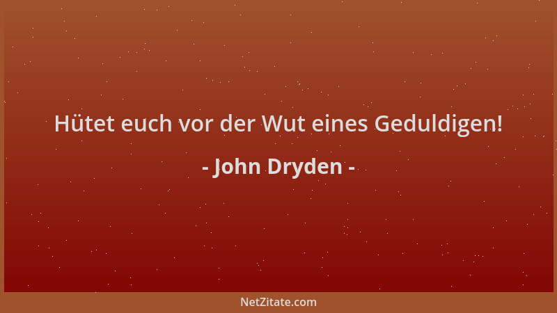 John Dryden - Hütet euch vor der Wut eines Geduldigen!...
