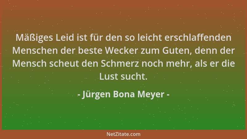 Jürgen Bona Meyer - Mäßiges Leid ist für den so leicht erschlaffenden Menschen der beste Wecker zum Guten, denn der Mensch...
