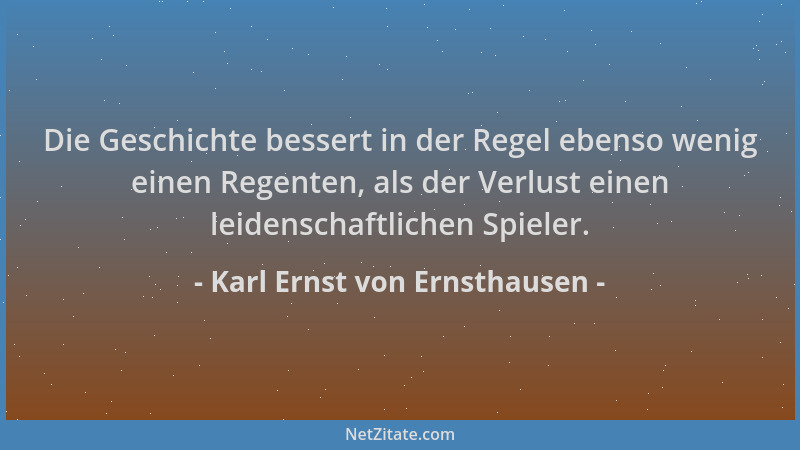 Karl Ernst von Ernsthausen - Die Geschichte bessert in der Regel ebenso wenig einen Regenten, als der Verlust einen leidens...