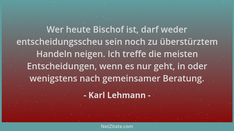 Karl Lehmann - Wer heute Bischof ist, darf weder entscheidungsscheu sein noch zu überstürztem Handeln neigen. Ich treffe di...