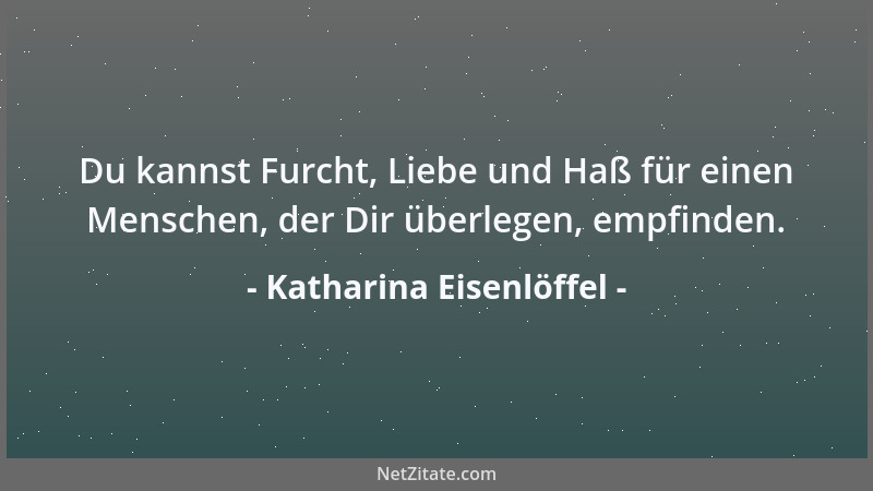 Katharina Eisenlöffel - Du kannst Furcht, Liebe und Haß für einen Menschen, der Dir überlegen, empfinden....