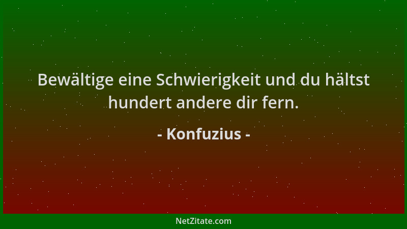 Konfuzius - Bewältige eine Schwierigkeit und du hältst hundert andere dir fern....