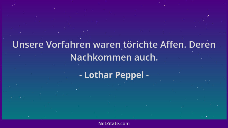 Lothar Peppel - Unsere Vorfahren waren törichte Affen. Deren Nachkommen auch....