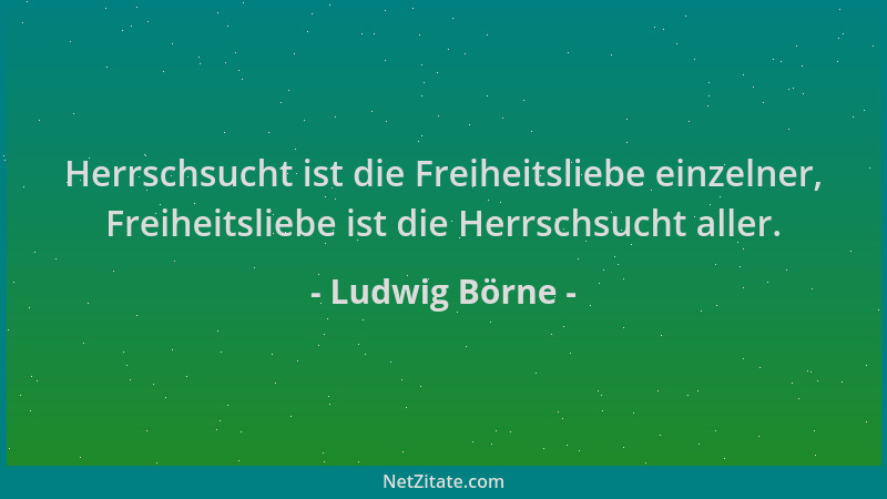 Ludwig Börne - Herrschsucht ist die Freiheitsliebe einzelner, Freiheitsliebe ist die Herrschsucht aller....