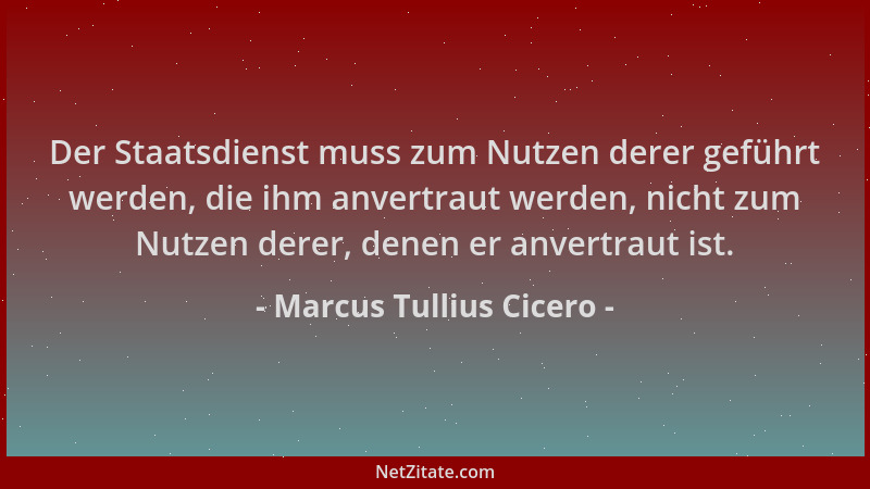 Marcus Tullius Cicero - Der Staatsdienst muss zum Nutzen derer geführt werden, die ihm anvertraut werden, nicht zum Nutzen...