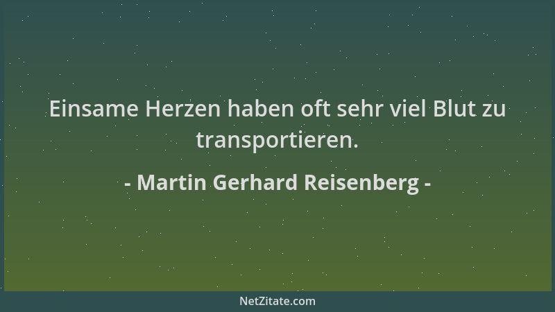 Martin Gerhard Reisenberg - Einsame Herzen haben oft sehr viel Blut zu transportieren....