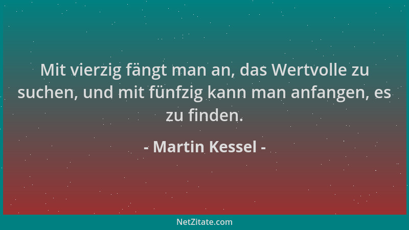 Martin Kessel - Mit vierzig fängt man an, das Wertvolle zu suchen, und mit fünfzig kann man anfangen, es zu finden....