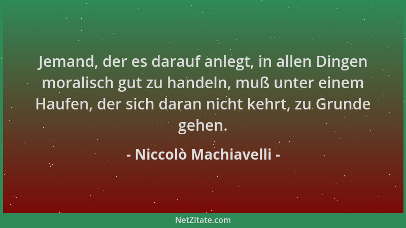 Niccolò Machiavelli - Jemand, der es darauf anlegt, in allen Dingen moralisch gut zu handeln, muß unter einem Haufen, der s...