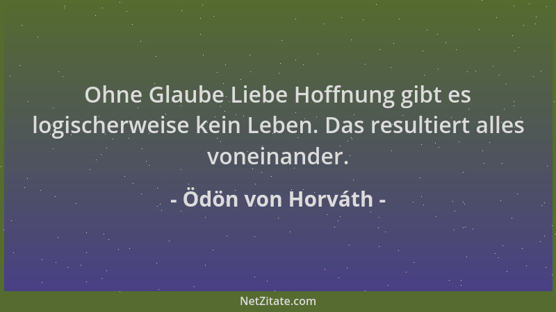Ödön von Horváth - Ohne Glaube Liebe Hoffnung gibt es logischerweise kein Leben. Das resultiert alles voneinander....