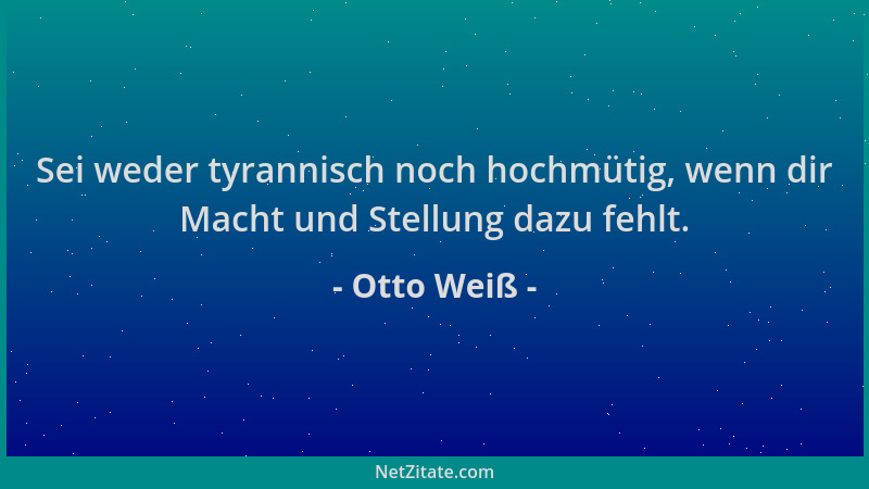 Otto Weiß - Sei weder tyrannisch noch hochmütig, wenn dir Macht und Stellung dazu fehlt....