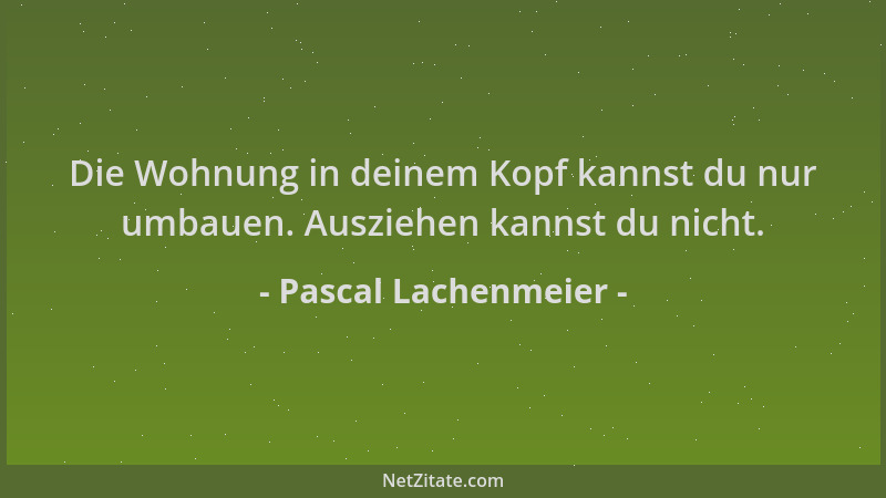 Pascal Lachenmeier - Die Wohnung in deinem Kopf kannst du nur umbauen. Ausziehen kannst du nicht....
