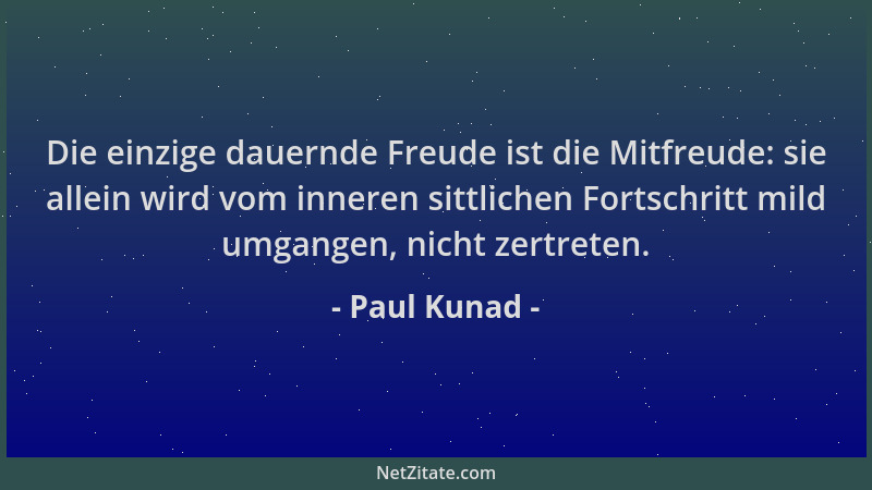 Paul Kunad - Die einzige dauernde Freude ist die Mitfreude: sie allein wird vom inneren sittlichen Fortschritt mild umgange...