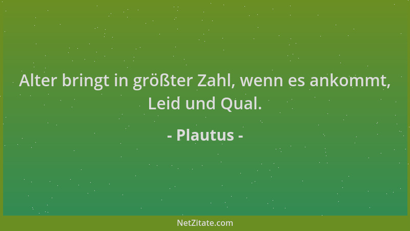 Plautus - Alter bringt in größter Zahl, wenn es ankommt, Leid und Qual....