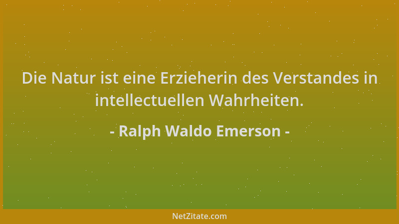 Ralph Waldo Emerson - Die Natur ist eine Erzieherin des Verstandes in intellectuellen Wahrheiten....