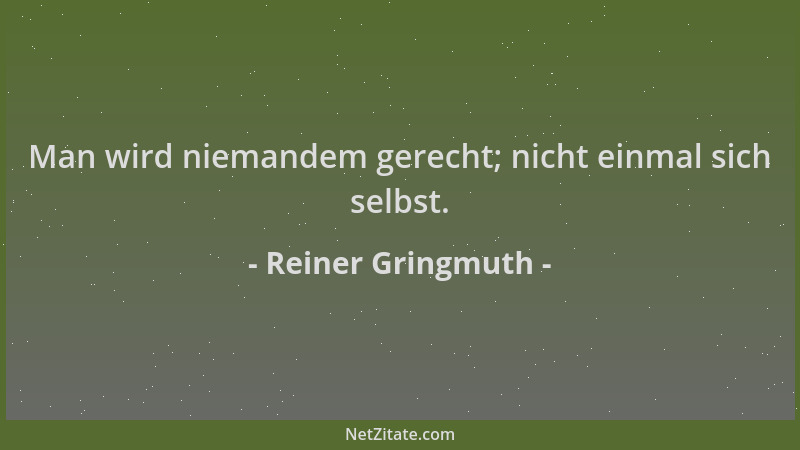 Reiner Gringmuth - Man wird niemandem gerecht; nicht einmal sich selbst....