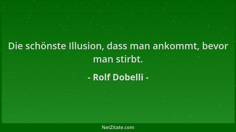 Rolf Dobelli - Die schönste Illusion, dass man ankommt, bevor man stirbt....