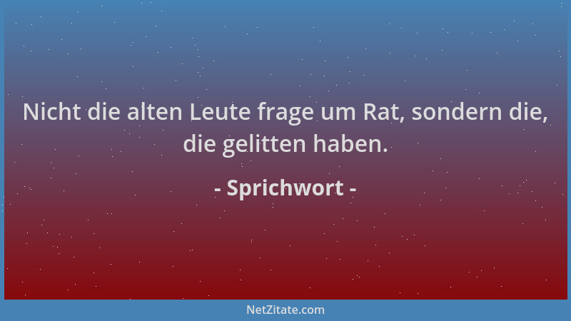 Sprichwort - Nicht die alten Leute frage um Rat, sondern die, die gelitten haben....