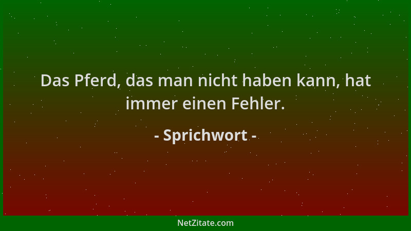 Sprichwort - Das Pferd, das man nicht haben kann, hat immer einen Fehler....