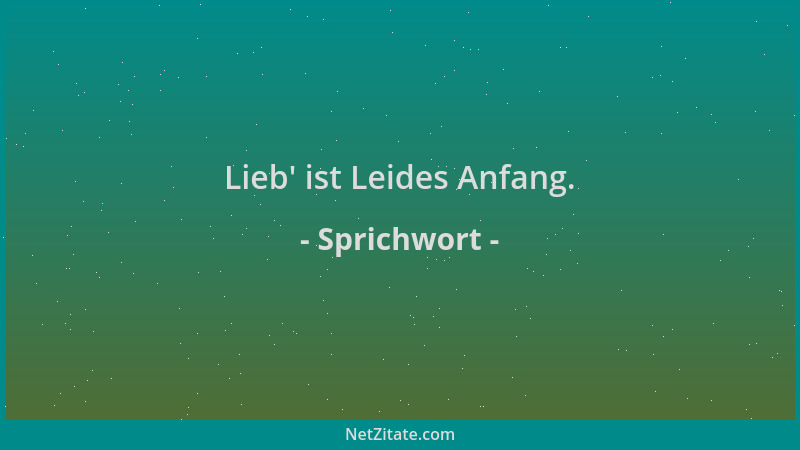 Sprichwort - Lieb ' ist Leides Anfang....