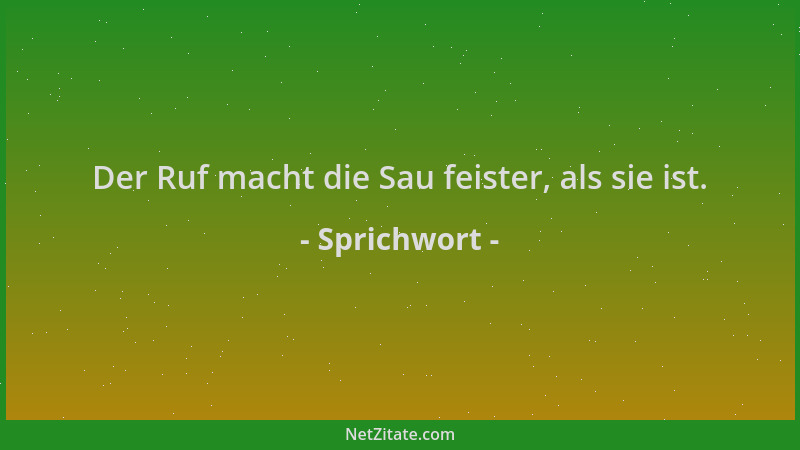 Sprichwort - Der Ruf macht die Sau feister, als sie ist....