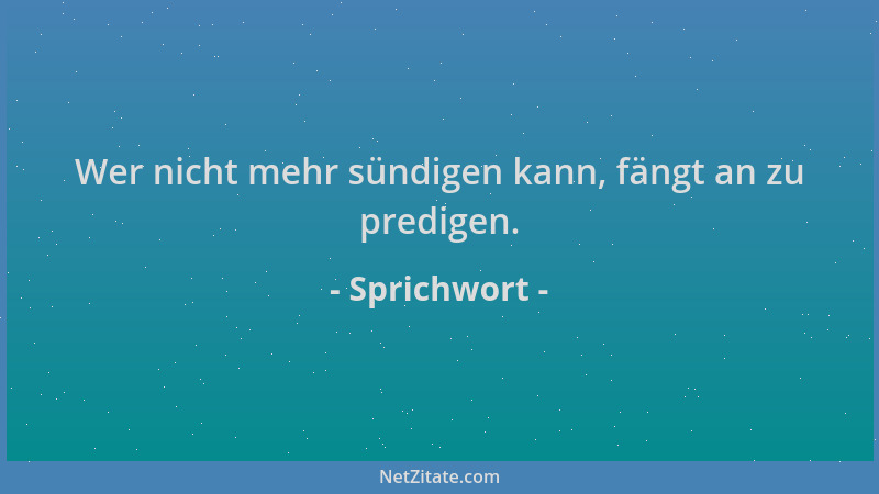Sprichwort - Wer nicht mehr sündigen kann, fängt an zu predigen....