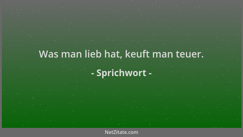 Sprichwort - Was man lieb hat, keuft man teuer....