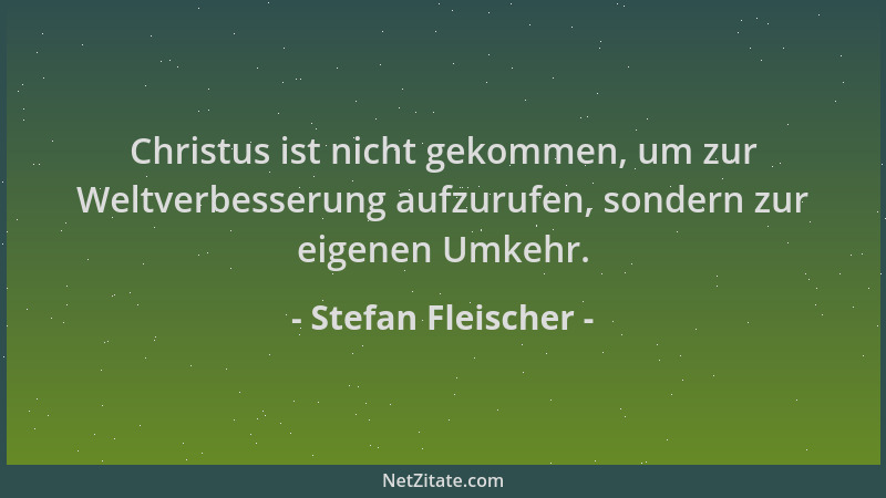Stefan Fleischer - Christus ist nicht gekommen, um zur Weltverbesserung aufzurufen, sondern zur eigenen Umkehr....