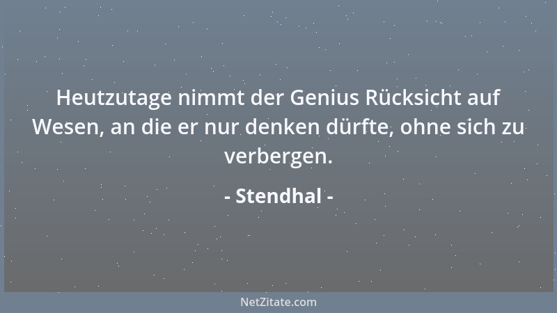 Stendhal - Heutzutage nimmt der Genius Rücksicht auf Wesen, an die er nur denken dürfte, ohne sich zu verbergen....