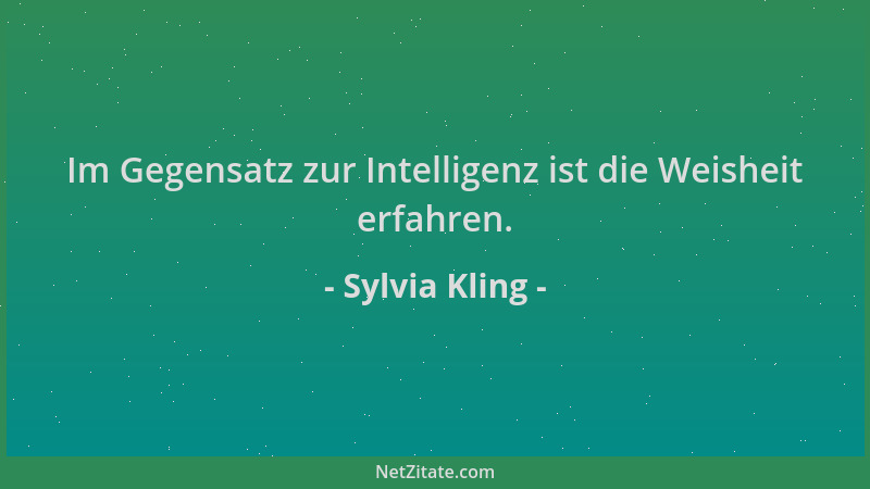 Sylvia Kling - Im Gegensatz zur Intelligenz ist die Weisheit erfahren....