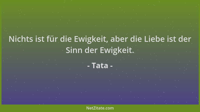 Tata - Nichts ist für die Ewigkeit, aber die Liebe ist der Sinn der Ewigkeit....