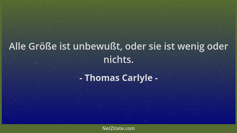 Thomas Carlyle - Alle Größe ist unbewußt, oder sie ist wenig oder nichts....