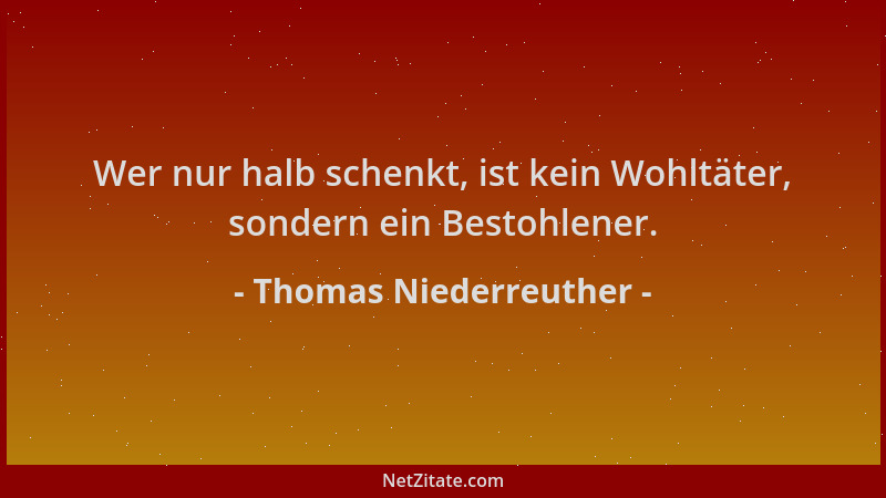 Thomas Niederreuther - Wer nur halb schenkt, ist kein Wohltäter, sondern ein Bestohlener....