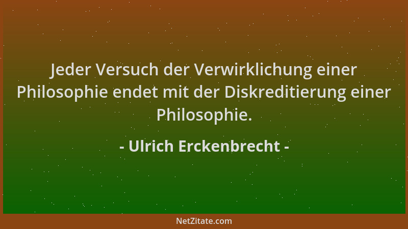 Ulrich Erckenbrecht - Jeder Versuch der Verwirklichung einer Philosophie endet mit der Diskreditierung einer Philosophie....