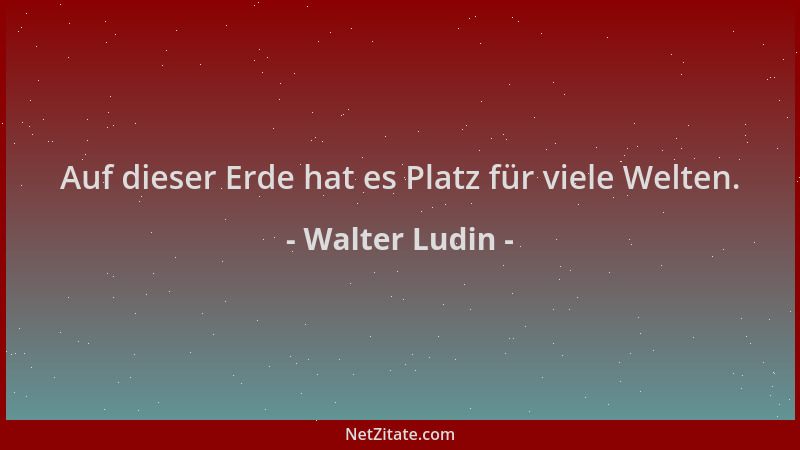 Walter Ludin - Auf dieser Erde hat es Platz für viele Welten....