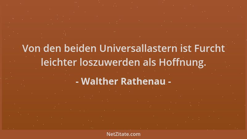 Walther Rathenau - Von den beiden Universallastern ist Furcht leichter loszuwerden als Hoffnung....