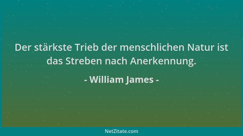 William James - Der stärkste Trieb der menschlichen Natur ist das Streben nach Anerkennung....