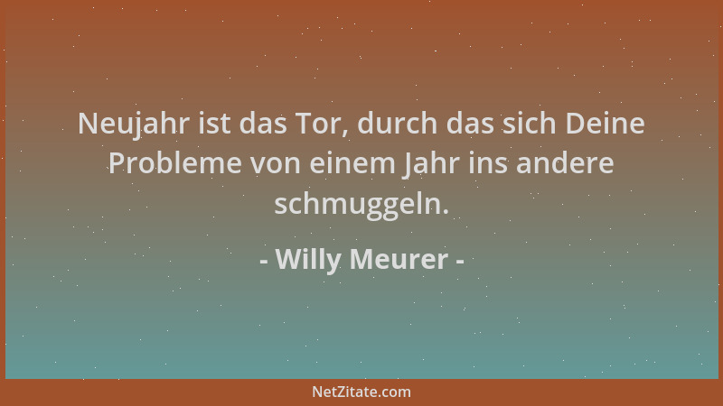 Willy Meurer - Neujahr ist das Tor, durch das sich Deine Probleme von einem Jahr ins andere schmuggeln....